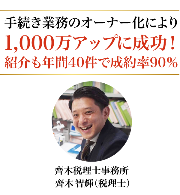 手続き業務のオーナー化により1,000万アップに成功!紹介も年間40件で成約率90%・齊木税理士事務所、齊木智輝（税理士）