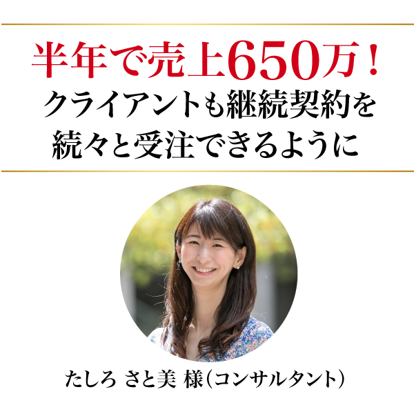 半年で売上650万!クライアントも継続契約を続々と受注できるように。たしろ さと美 様（コンサルタント）