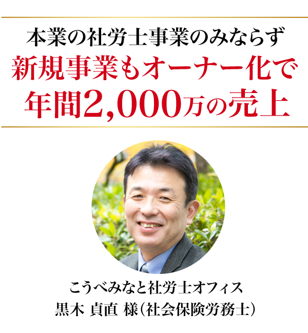 本業の社労士事業のみならず新規事業もオーナー化で年間2,000万円の売上。こうべみなと社労士オフィス 黒木 貞直 様（社会保険労務士）